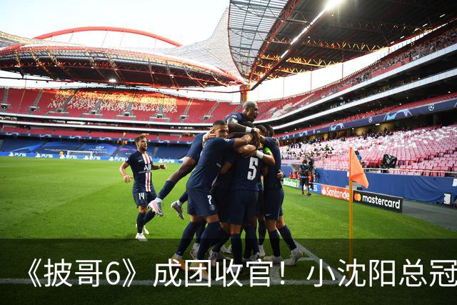 《披哥6》成团收官！小沈阳总冠军，孙楠X-Leader，满江卡位，4人没成团