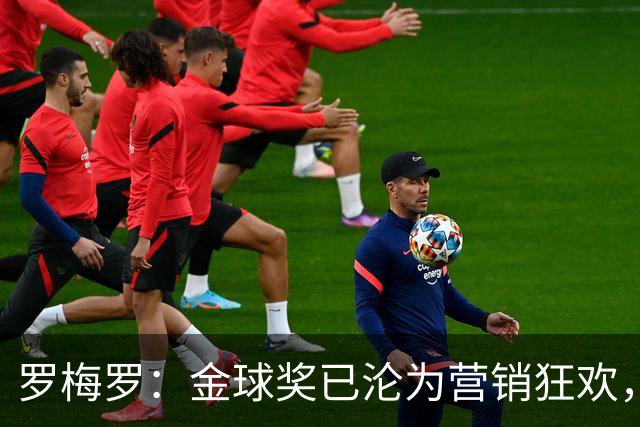 罗梅罗：金球奖已沦为营销狂欢，如果可以我只颁给梅西