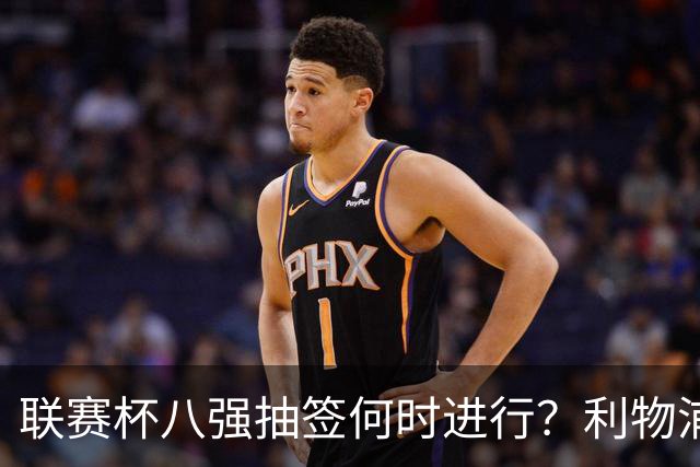 联赛杯八强抽签何时进行？利物浦切尔西战后当晚揭晓