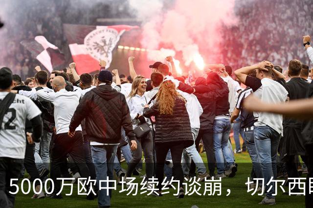 5000万欧中场续约谈崩，切尔西盯上布莱顿23岁瑞典国脚